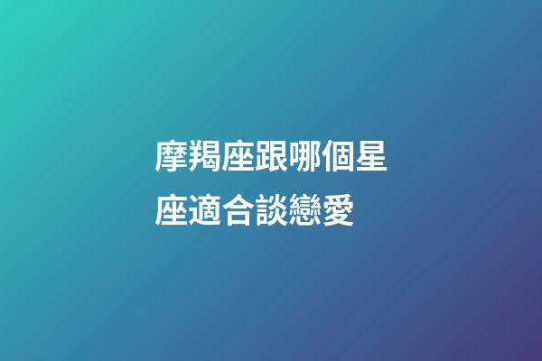 摩羯座跟哪個星座適合談戀愛-第1張-星座運勢-玄機派