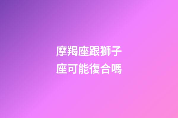 摩羯座跟獅子座可能復合嗎-第1張-星座運勢-玄機派