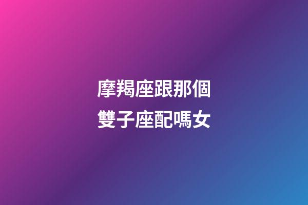 摩羯座跟那個雙子座配嗎女-第1張-星座運勢-玄機派