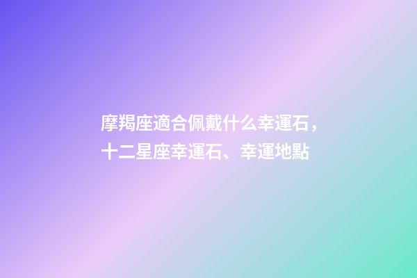 摩羯座適合佩戴什么幸運石，十二星座幸運石、幸運地點