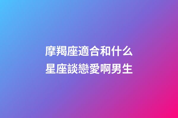 摩羯座適合和什么星座談戀愛啊男生-第1張-星座運(yùn)勢(shì)-玄機(jī)派