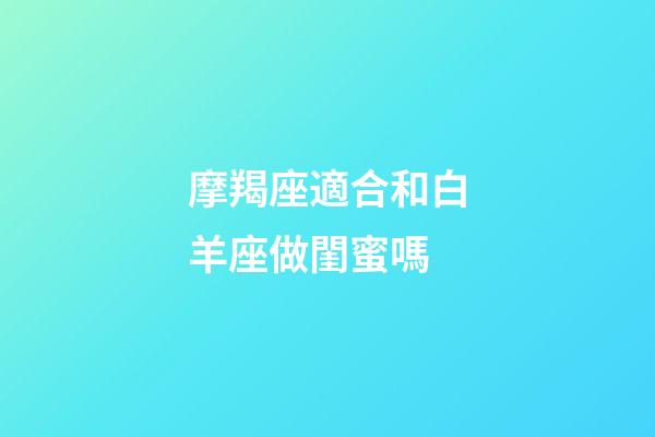 摩羯座適合和白羊座做閨蜜嗎-第1張-星座運勢-玄機派