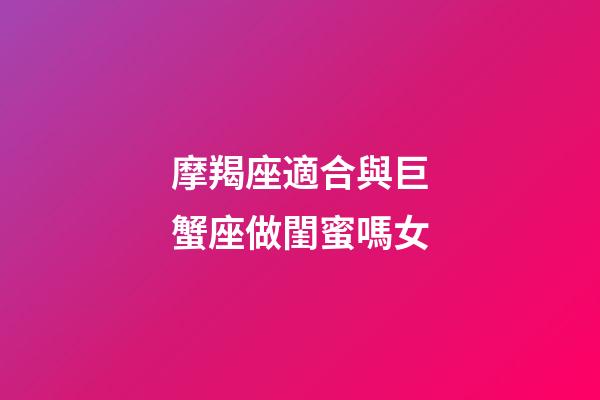 摩羯座適合與巨蟹座做閨蜜嗎女-第1張-星座運勢-玄機派