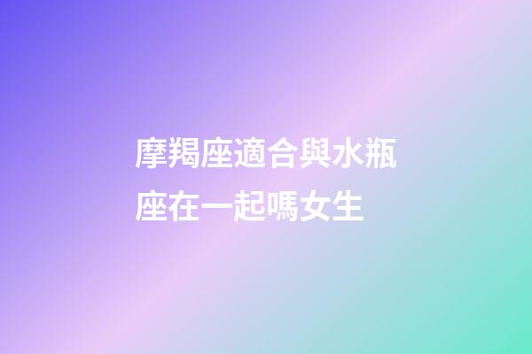 摩羯座適合與水瓶座在一起嗎女生-第1張-星座運勢-玄機派