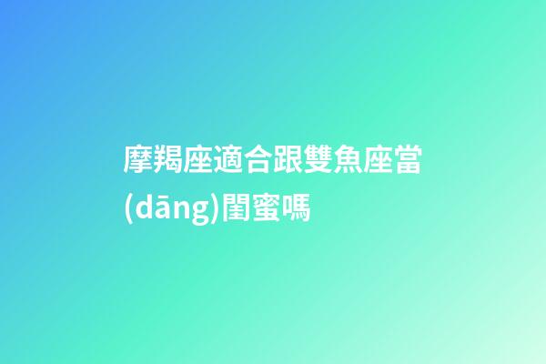 摩羯座適合跟雙魚座當(dāng)閨蜜嗎-第1張-星座運(yùn)勢(shì)-玄機(jī)派