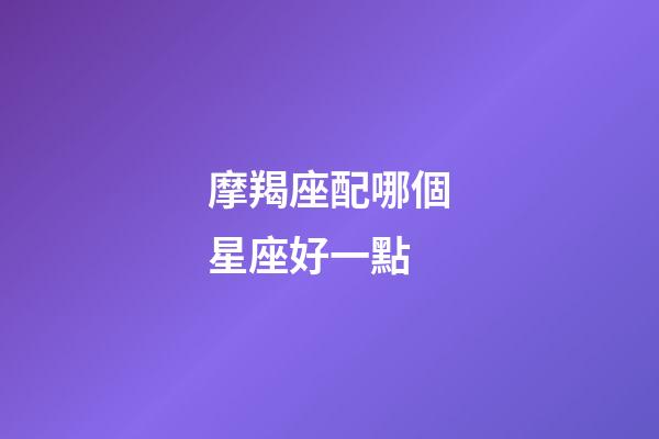 摩羯座配哪個星座好一點-第1張-星座運勢-玄機派
