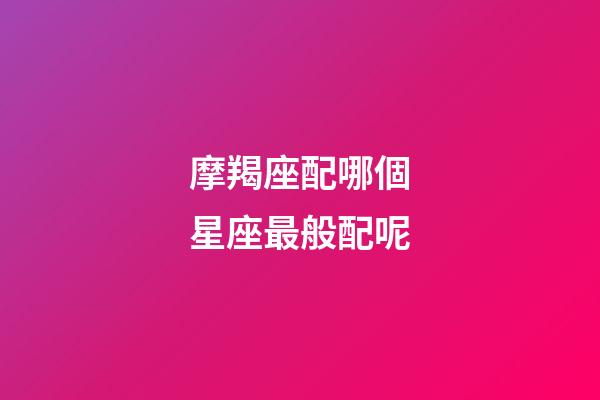 摩羯座配哪個星座最般配呢-第1張-星座運勢-玄機派