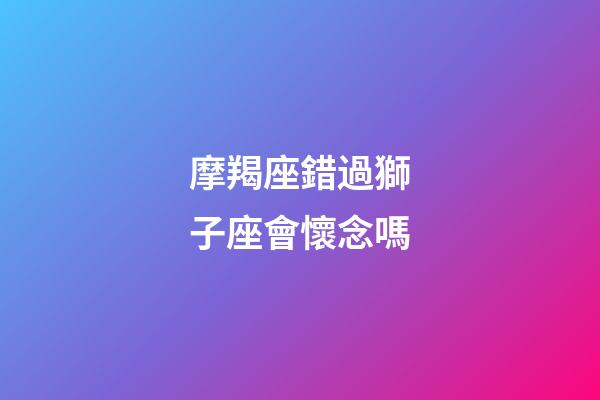 摩羯座錯過獅子座會懷念嗎-第1張-星座運勢-玄機派
