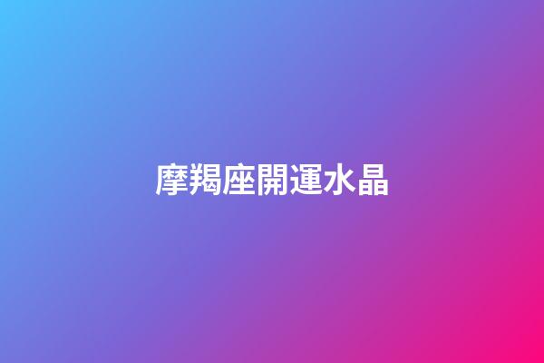 摩羯座開運水晶（摩羯座開運寶石）-第1張-星座運勢-玄機派
