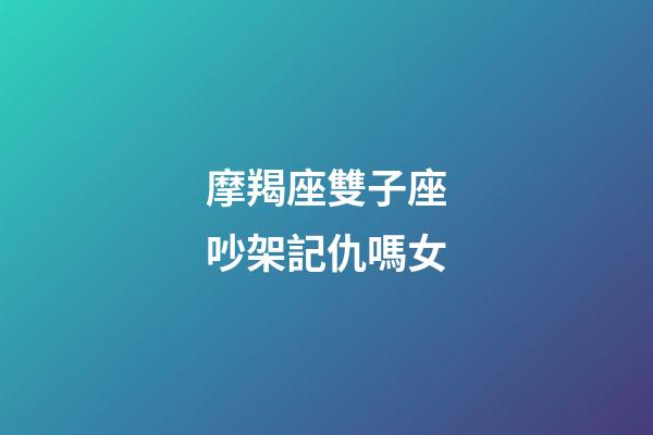 摩羯座雙子座吵架記仇嗎女-第1張-星座運勢-玄機派