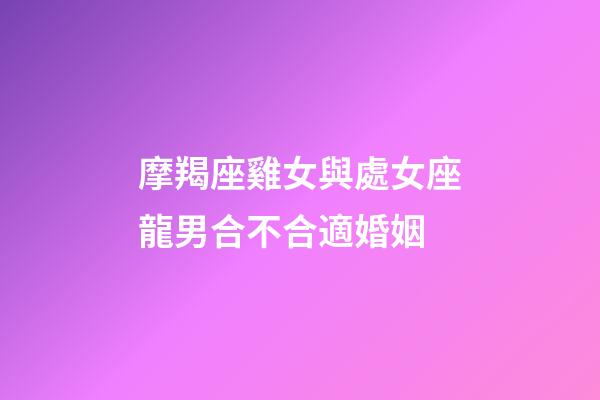 摩羯座雞女與處女座龍男合不合適婚姻-第1張-星座運勢-玄機派