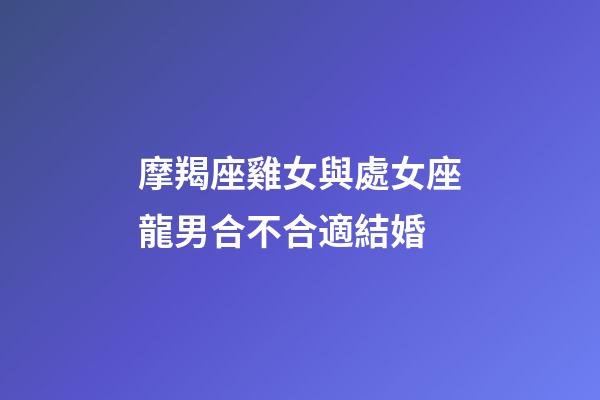 摩羯座雞女與處女座龍男合不合適結婚-第1張-星座運勢-玄機派