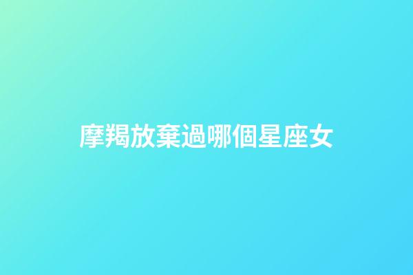 摩羯放棄過哪個星座女-第1張-星座運勢-玄機派