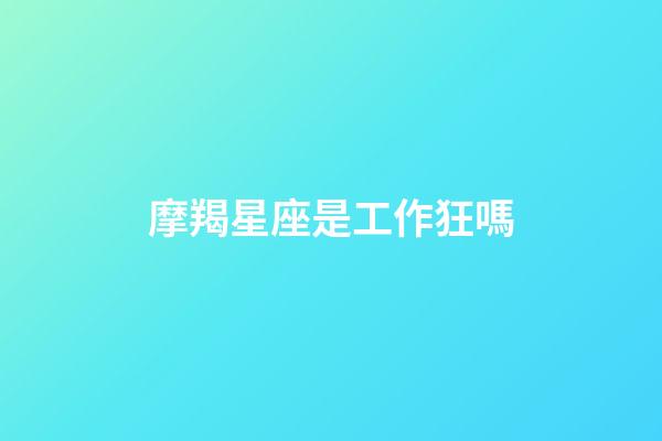 摩羯星座是工作狂嗎-第1張-星座運勢-玄機(jī)派