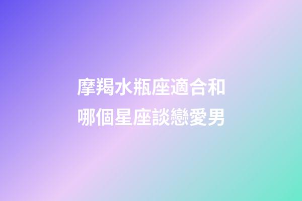 摩羯水瓶座適合和哪個星座談戀愛男-第1張-星座運勢-玄機派