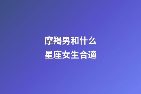 摩羯男和什么星座女生合適-第1張-星座運(yùn)勢(shì)-玄機(jī)派