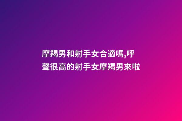 摩羯男和射手女合適嗎,呼聲很高的射手女摩羯男來啦-第1張-觀點-玄機派