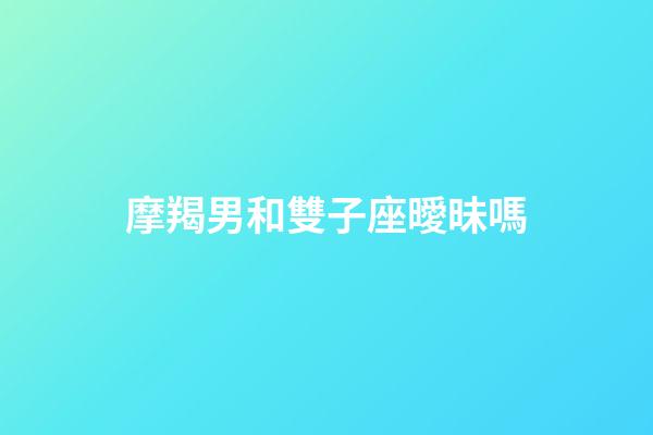 摩羯男和雙子座曖昧嗎-第1張-星座運勢-玄機派