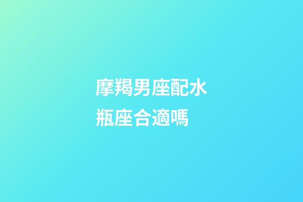 摩羯男座配水瓶座合適嗎-第1張-星座運勢-玄機派