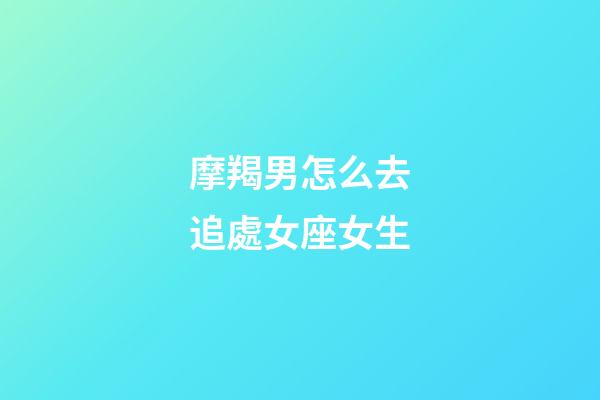 摩羯男怎么去追處女座女生-第1張-星座運勢-玄機派