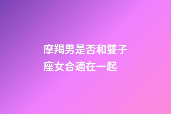 摩羯男是否和雙子座女合適在一起-第1張-星座運(yùn)勢(shì)-玄機(jī)派