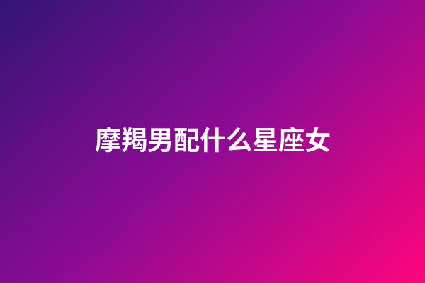 摩羯男配什么星座女（摩羯男的絕配星座女）-第1張-星座運勢-玄機派