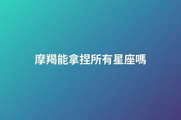 摩羯能拿捏所有星座嗎-第1張-星座運勢-玄機派