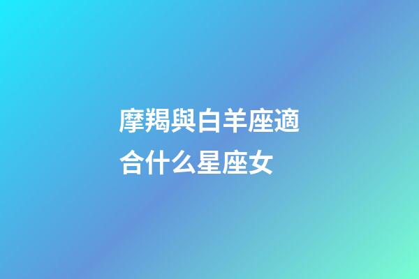 摩羯與白羊座適合什么星座女-第1張-星座運勢-玄機派