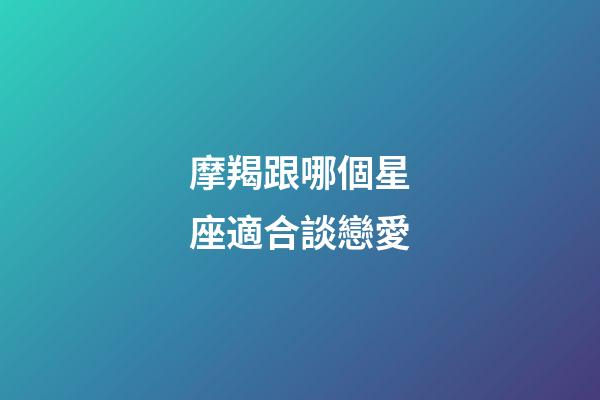 摩羯跟哪個星座適合談戀愛-第1張-星座運(yùn)勢-玄機(jī)派