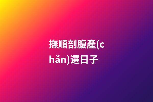 撫順剖腹產(chǎn)選日子
