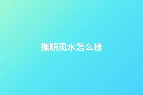 撫順風水怎么樣