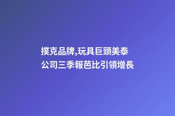 撲克品牌,玩具巨頭美泰公司三季報芭比引領增長-第1張-觀點-玄機派