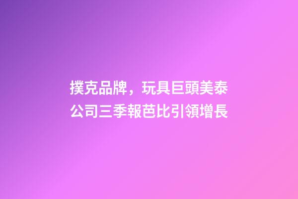 撲克品牌，玩具巨頭美泰公司三季報芭比引領增長-第1張-觀點-玄機派