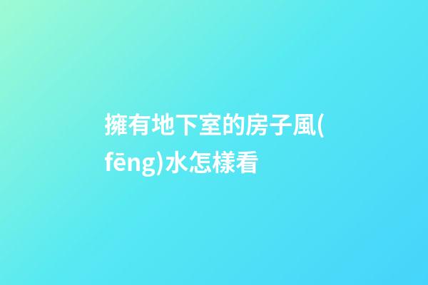 擁有地下室的房子風(fēng)水怎樣看