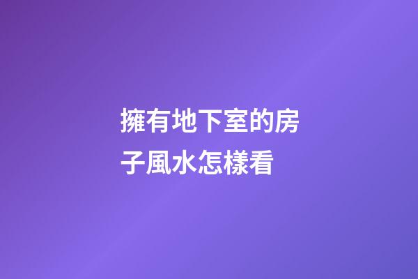 擁有地下室的房子風水怎樣看
