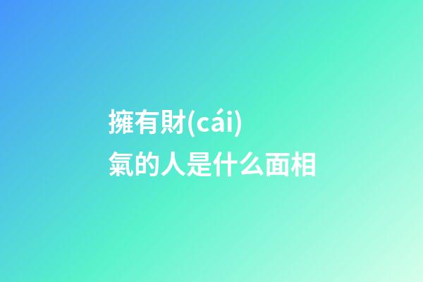 擁有財(cái)氣的人是什么面相