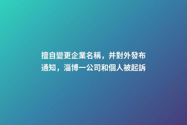 擅自變更企業名稱，并對外發布通知，淄博一公司和個人被起訴-第1張-公司起名-玄機派