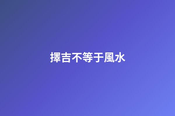 擇吉不等于風水
