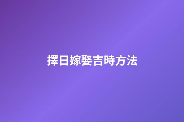 擇日嫁娶吉時方法