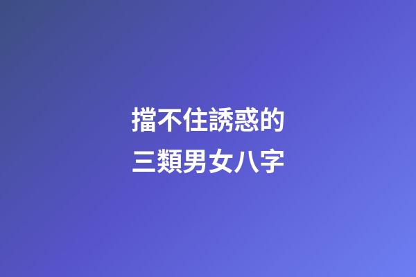 擋不住誘惑的三類男女八字