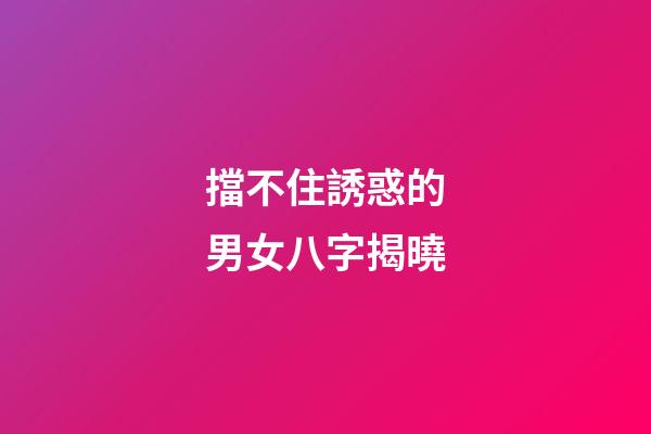 擋不住誘惑的男女八字揭曉