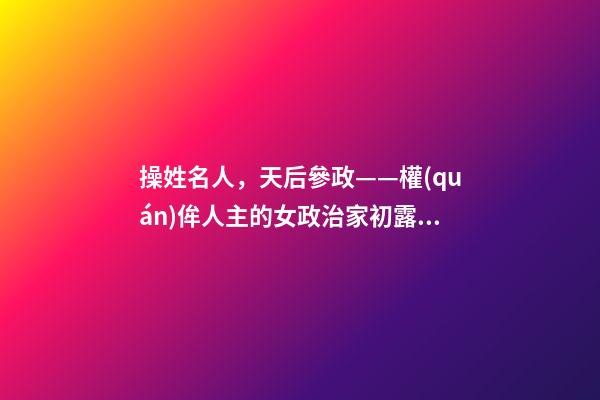操姓名人，天后參政——權(quán)侔人主的女政治家初露鋒芒-第1張-觀點(diǎn)-玄機(jī)派