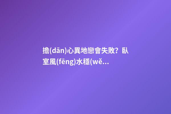 擔(dān)心異地戀會失敗？臥室風(fēng)水穩(wěn)定即可避免