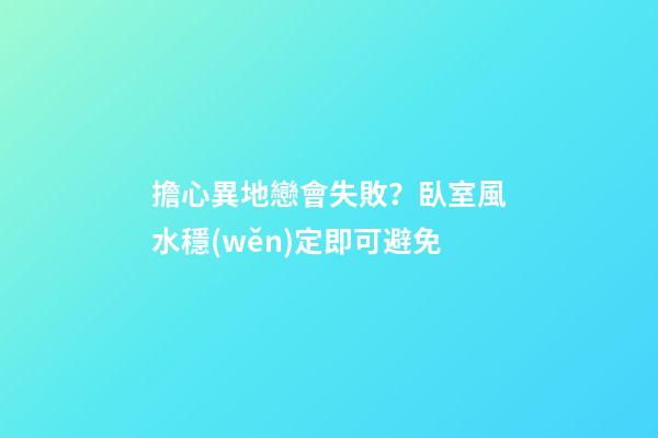 擔心異地戀會失敗？臥室風水穩(wěn)定即可避免