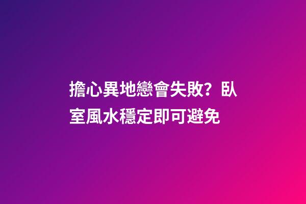 擔心異地戀會失敗？臥室風水穩定即可避免