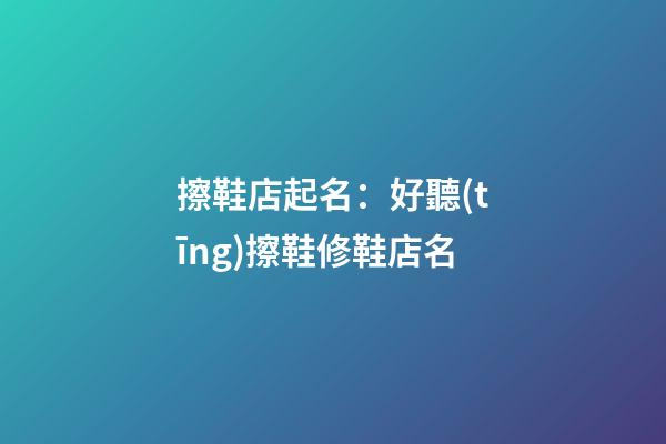 擦鞋店起名：好聽(tīng)擦鞋修鞋店名