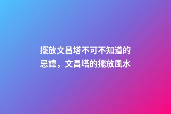 擺放文昌塔不可不知道的忌諱，文昌塔的擺放風水