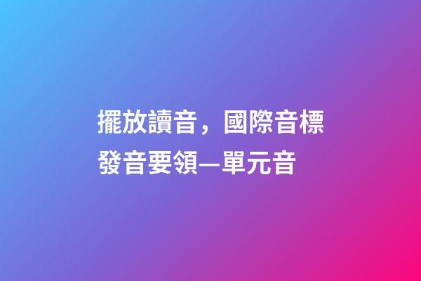 擺放讀音，國際音標發音要領—單元音