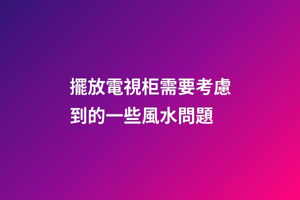 擺放電視柜需要考慮到的一些風水問題