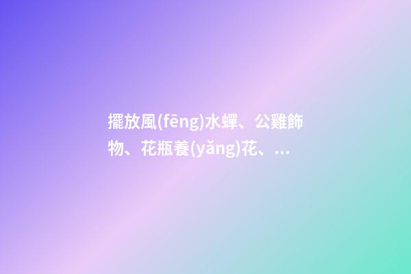 擺放風(fēng)水蟬、公雞飾物、花瓶養(yǎng)花、紫金葫蘆、貔貅